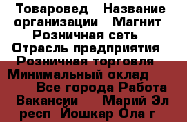 Товаровед › Название организации ­ Магнит, Розничная сеть › Отрасль предприятия ­ Розничная торговля › Минимальный оклад ­ 27 500 - Все города Работа » Вакансии   . Марий Эл респ.,Йошкар-Ола г.